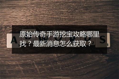 原始传奇手游挖宝攻略哪里找？最新消息怎么获取？