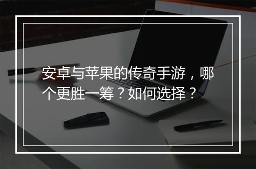 安卓与苹果的传奇手游，哪个更胜一筹？如何选择？