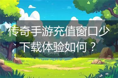 传奇手游充值窗口少，下载体验如何？