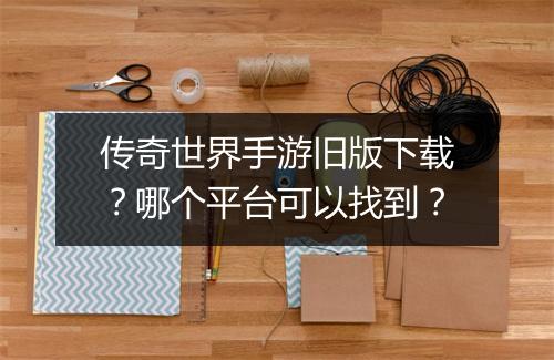传奇世界手游旧版下载？哪个平台可以找到？