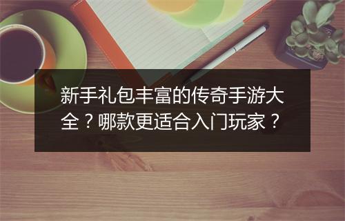 新手礼包丰富的传奇手游大全？哪款更适合入门玩家？