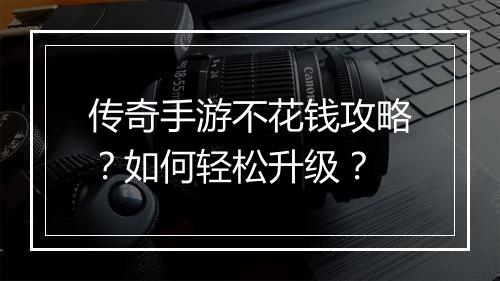 传奇手游不花钱攻略？如何轻松升级？