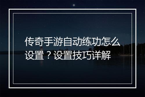 传奇手游自动练功怎么设置？设置技巧详解