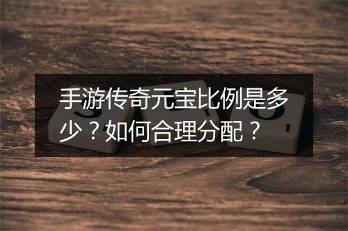 手游传奇元宝比例是多少？如何合理分配？