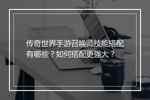 传奇世界手游召唤师技能搭配有哪些？如何搭配更强大？
