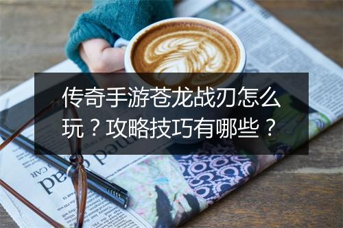 传奇手游苍龙战刃怎么玩？攻略技巧有哪些？