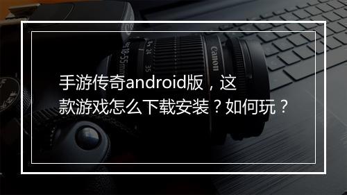 手游传奇android版，这款游戏怎么下载安装？如何玩？