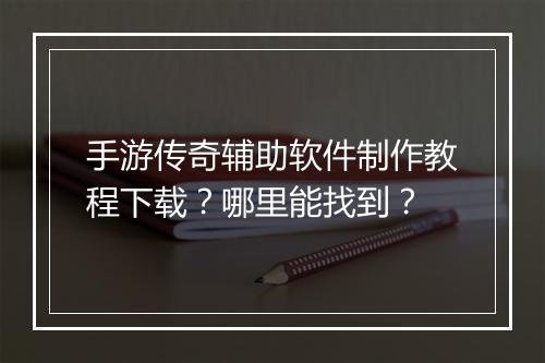 手游传奇辅助软件制作教程下载？哪里能找到？
