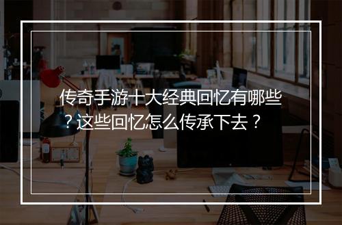 传奇手游十大经典回忆有哪些？这些回忆怎么传承下去？