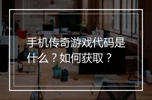 手机传奇游戏代码是什么？如何获取？