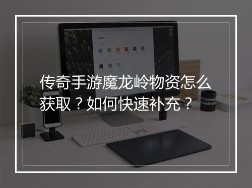 传奇手游魔龙岭物资怎么获取？如何快速补充？