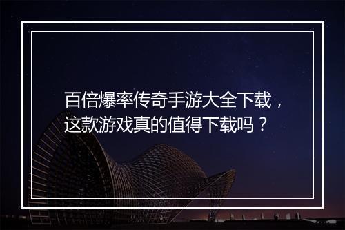 百倍爆率传奇手游大全下载，这款游戏真的值得下载吗？