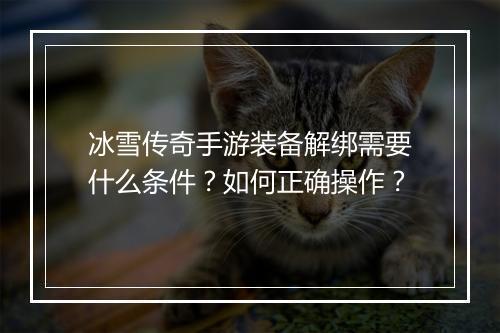 冰雪传奇手游装备解绑需要什么条件？如何正确操作？