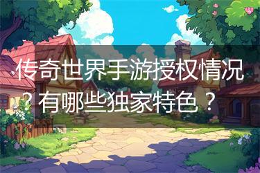 传奇世界手游授权情况？有哪些独家特色？