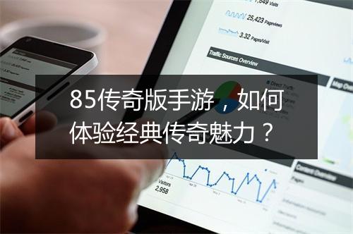 85传奇版手游，如何体验经典传奇魅力？