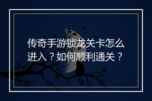 传奇手游锁龙关卡怎么进入？如何顺利通关？