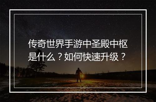 传奇世界手游中圣殿中枢是什么？如何快速升级？