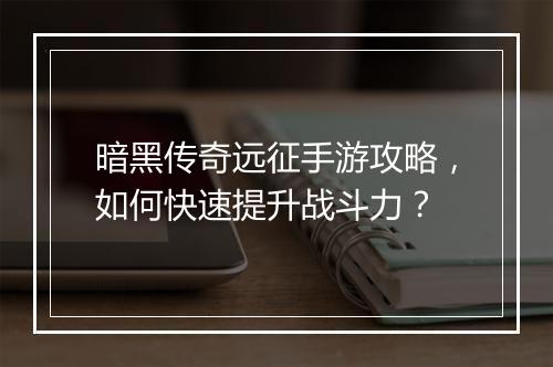 暗黑传奇远征手游攻略，如何快速提升战斗力？