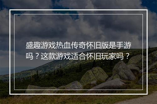 盛趣游戏热血传奇怀旧版是手游吗？这款游戏适合怀旧玩家吗？
