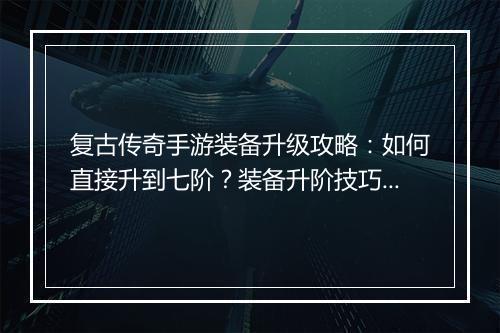 复古传奇手游装备升级攻略：如何直接升到七阶？装备升阶技巧揭秘