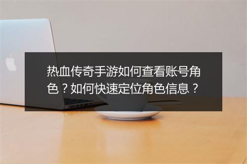 热血传奇手游如何查看账号角色？如何快速定位角色信息？