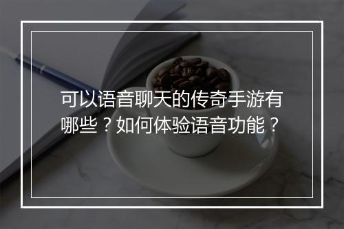 可以语音聊天的传奇手游有哪些？如何体验语音功能？