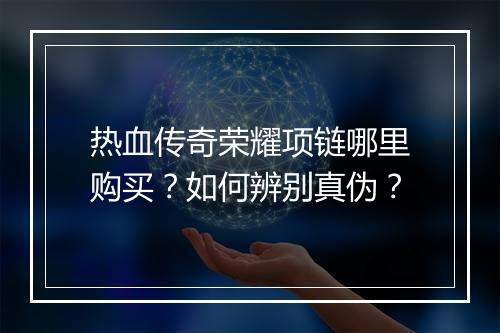 热血传奇荣耀项链哪里购买？如何辨别真伪？