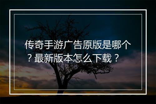 传奇手游广告原版是哪个？最新版本怎么下载？
