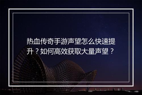 热血传奇手游声望怎么快速提升？如何高效获取大量声望？