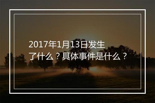 2017年1月13日发生了什么？具体事件是什么？