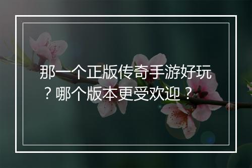 那一个正版传奇手游好玩？哪个版本更受欢迎？