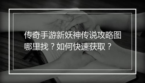 传奇手游新妖神传说攻略图哪里找？如何快速获取？