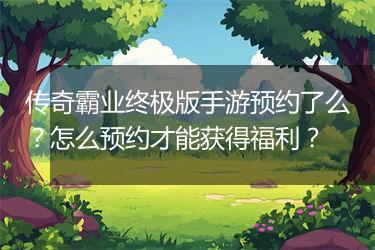传奇霸业终极版手游预约了么？怎么预约才能获得福利？