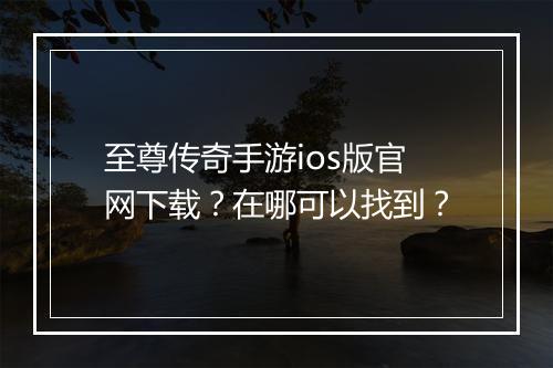 至尊传奇手游ios版官网下载？在哪可以找到？