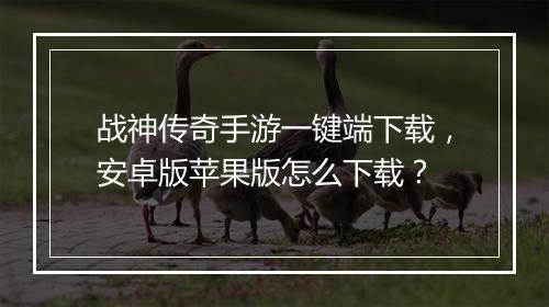 战神传奇手游一键端下载，安卓版苹果版怎么下载？