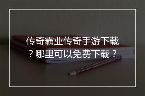 传奇霸业传奇手游下载？哪里可以免费下载？