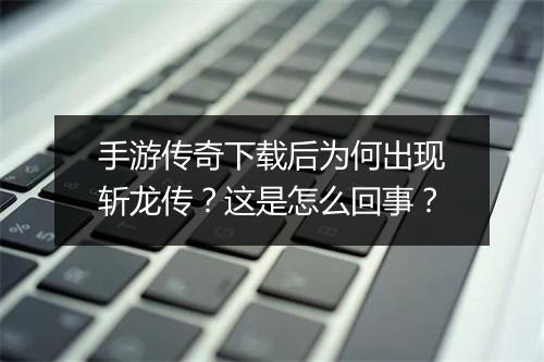 手游传奇下载后为何出现斩龙传？这是怎么回事？