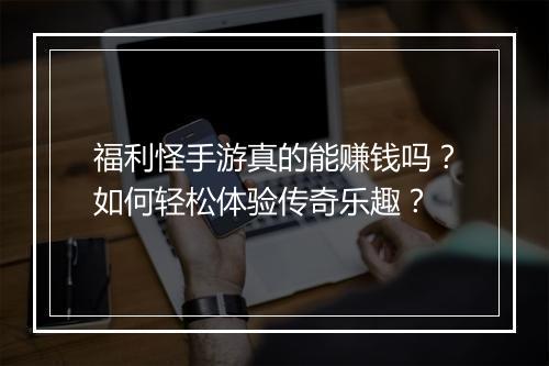 福利怪手游真的能赚钱吗？如何轻松体验传奇乐趣？