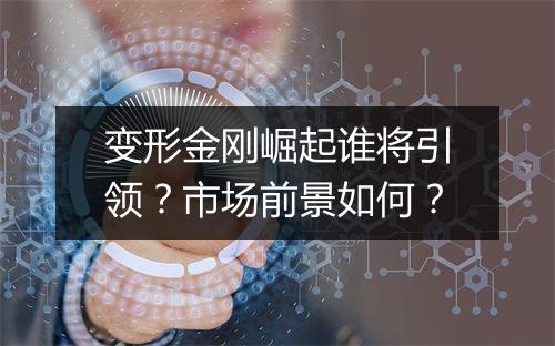 变形金刚崛起谁将引领？市场前景如何？