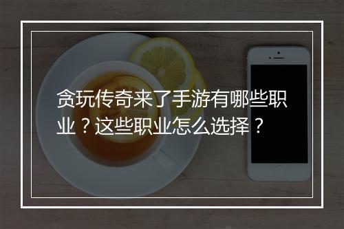 贪玩传奇来了手游有哪些职业？这些职业怎么选择？