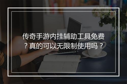 传奇手游内挂辅助工具免费？真的可以无限制使用吗？