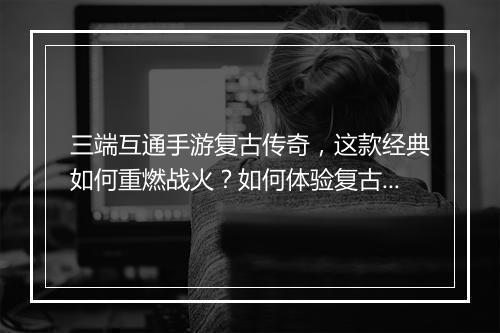 三端互通手游复古传奇，这款经典如何重燃战火？如何体验复古魅力？