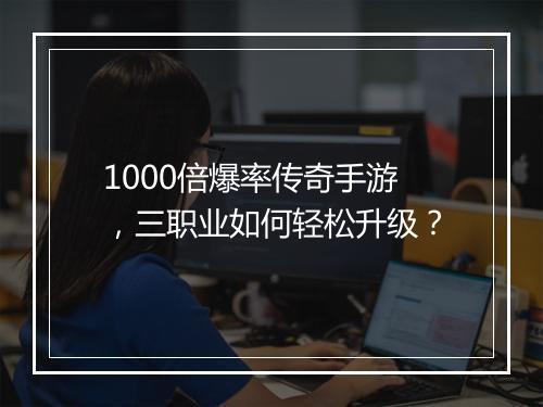 1000倍爆率传奇手游，三职业如何轻松升级？