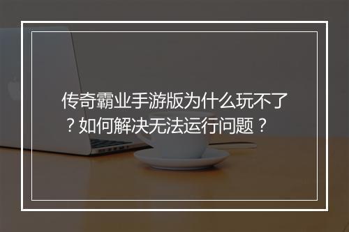 传奇霸业手游版为什么玩不了？如何解决无法运行问题？