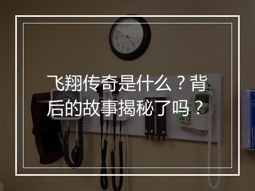 飞翔传奇是什么？背后的故事揭秘了吗？