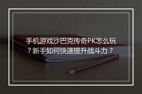 手机游戏沙巴克传奇PK怎么玩？新手如何快速提升战斗力？