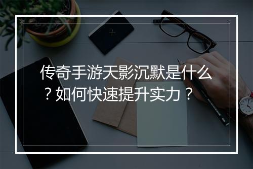 传奇手游天影沉默是什么？如何快速提升实力？