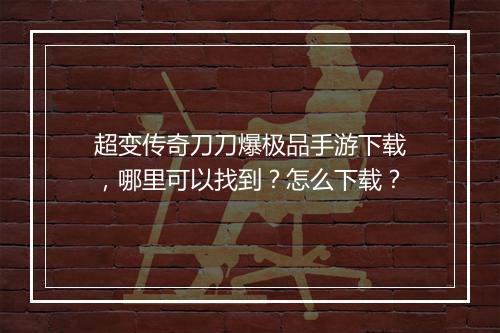 超变传奇刀刀爆极品手游下载，哪里可以找到？怎么下载？