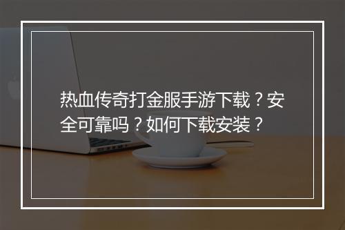 热血传奇打金服手游下载？安全可靠吗？如何下载安装？