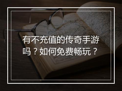 有不充值的传奇手游吗？如何免费畅玩？